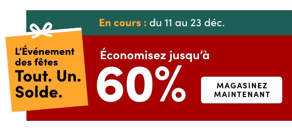L’Événement des fêtes Tout. Un. Solde. En cours : du 11 au 23 déc. Économisez jusqu’à 60 %